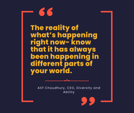 A quote reads 'The reality of what’s happening right now- know that it has always been happening in different parts of your world. Atif Choudhury, CEO, Diversity and Ability'